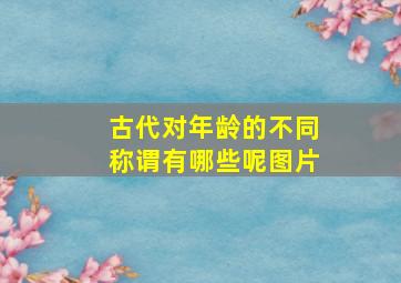 古代对年龄的不同称谓有哪些呢图片