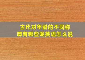 古代对年龄的不同称谓有哪些呢英语怎么说