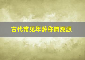 古代常见年龄称谓溯源