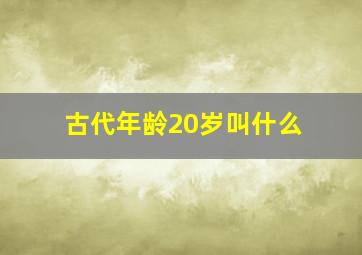 古代年龄20岁叫什么