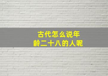 古代怎么说年龄二十八的人呢