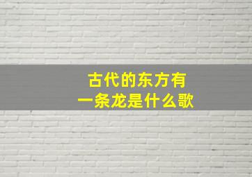 古代的东方有一条龙是什么歌