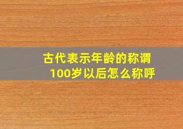 古代表示年龄的称谓100岁以后怎么称呼