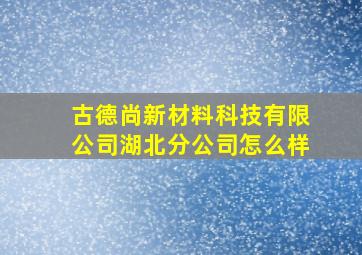 古德尚新材料科技有限公司湖北分公司怎么样