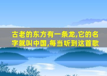 古老的东方有一条龙,它的名字就叫中国,每当听到这首歌