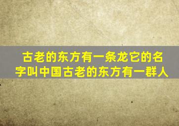 古老的东方有一条龙它的名字叫中国古老的东方有一群人