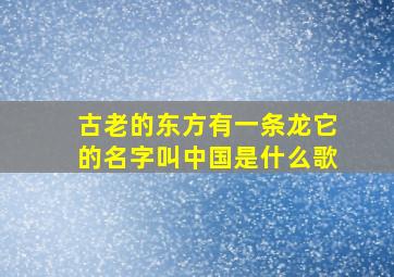 古老的东方有一条龙它的名字叫中国是什么歌