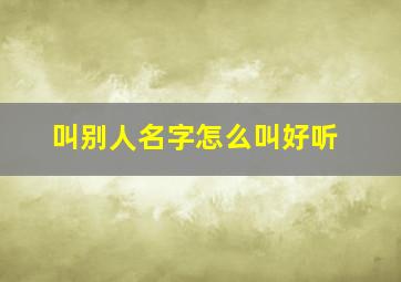 叫别人名字怎么叫好听