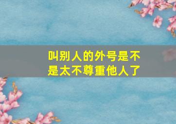 叫别人的外号是不是太不尊重他人了