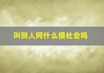 叫别人阿什么很社会吗