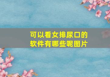 可以看女排尿口的软件有哪些呢图片