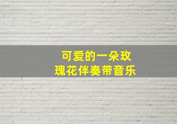 可爱的一朵玫瑰花伴奏带音乐