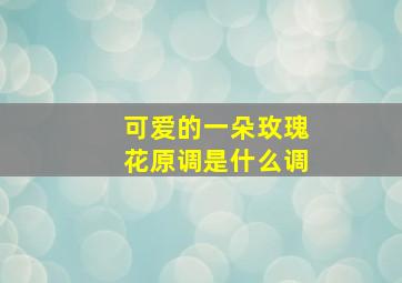 可爱的一朵玫瑰花原调是什么调