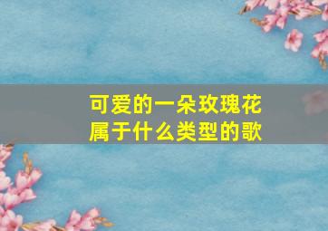 可爱的一朵玫瑰花属于什么类型的歌