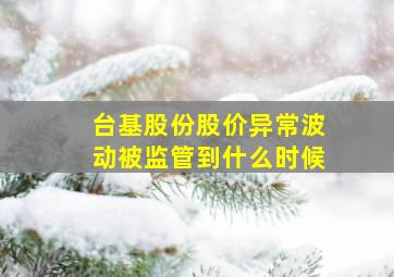 台基股份股价异常波动被监管到什么时候