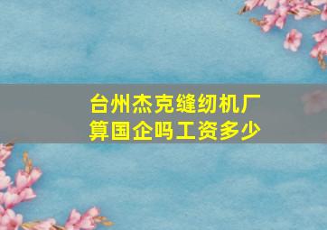 台州杰克缝纫机厂算国企吗工资多少