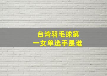 台湾羽毛球第一女单选手是谁