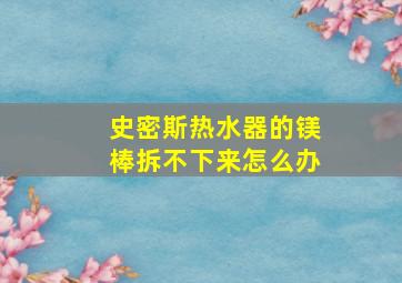 史密斯热水器的镁棒拆不下来怎么办