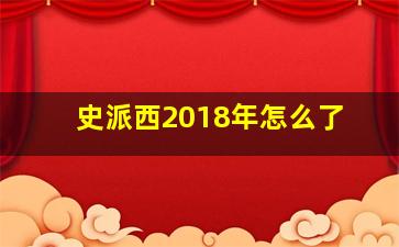 史派西2018年怎么了