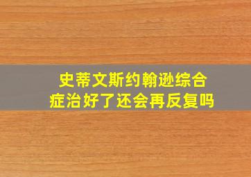 史蒂文斯约翰逊综合症治好了还会再反复吗