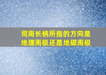 司南长柄所指的方向是地理南极还是地磁南极