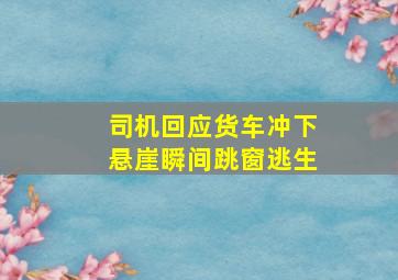 司机回应货车冲下悬崖瞬间跳窗逃生