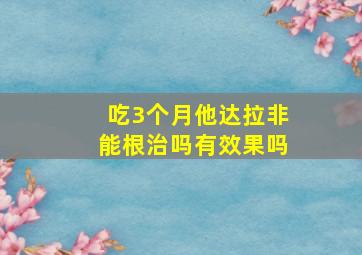 吃3个月他达拉非能根治吗有效果吗