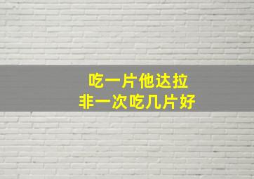 吃一片他达拉非一次吃几片好