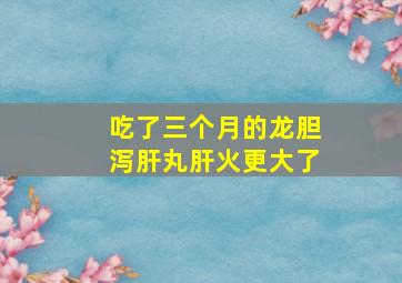 吃了三个月的龙胆泻肝丸肝火更大了