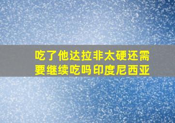 吃了他达拉非太硬还需要继续吃吗印度尼西亚