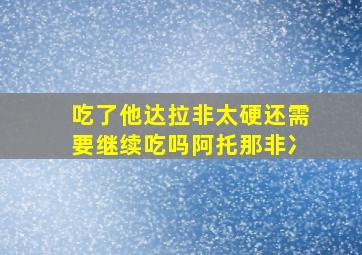 吃了他达拉非太硬还需要继续吃吗阿托那非冫