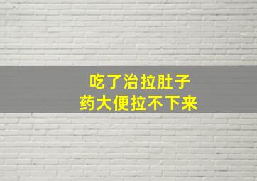 吃了治拉肚子药大便拉不下来