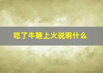 吃了牛鞭上火说明什么