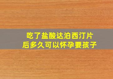 吃了盐酸达泊西汀片后多久可以怀孕要孩子