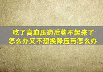 吃了高血压药后勃不起来了怎么办又不想换降压药怎么办