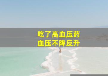 吃了高血压药血压不降反升