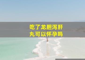 吃了龙胆泻肝丸可以怀孕吗