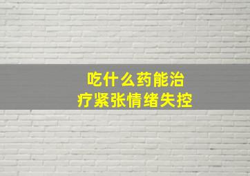 吃什么药能治疗紧张情绪失控