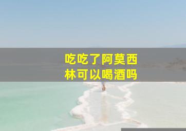 吃吃了阿莫西林可以喝酒吗