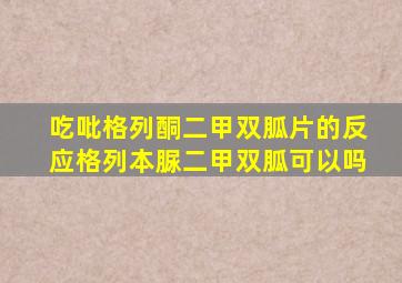 吃吡格列酮二甲双胍片的反应格列本脲二甲双胍可以吗