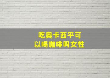 吃奥卡西平可以喝咖啡吗女性