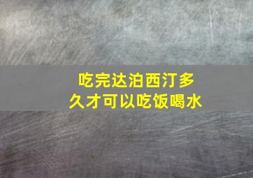 吃完达泊西汀多久才可以吃饭喝水