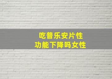 吃普乐安片性功能下降吗女性