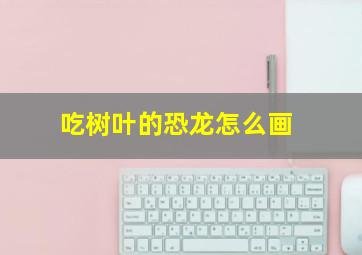 吃树叶的恐龙怎么画