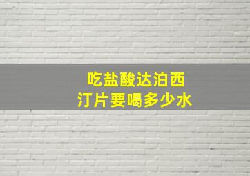 吃盐酸达泊西汀片要喝多少水