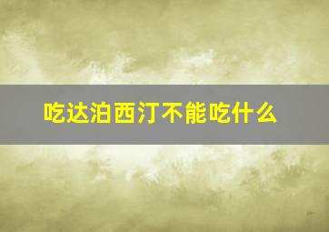 吃达泊西汀不能吃什么