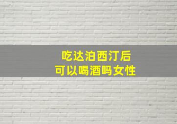 吃达泊西汀后可以喝酒吗女性