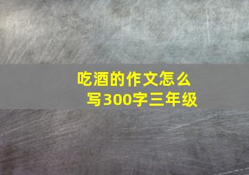 吃酒的作文怎么写300字三年级