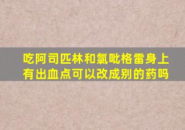 吃阿司匹林和氯吡格雷身上有出血点可以改成别的药吗