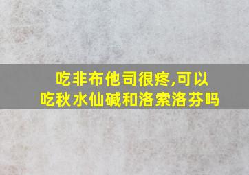 吃非布他司很疼,可以吃秋水仙碱和洛索洛芬吗